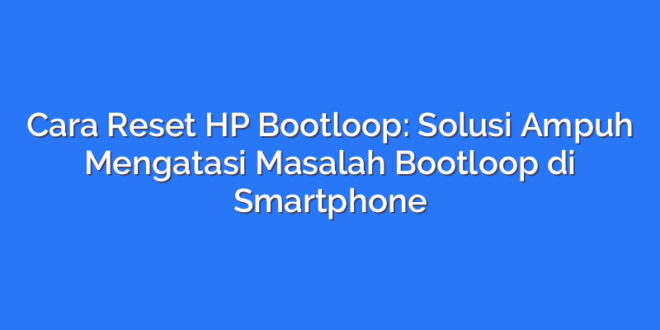 Cara Reset HP Bootloop: Solusi Ampuh Mengatasi Masalah Bootloop di Smartphone