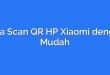 Cara Scan QR HP Xiaomi dengan Mudah