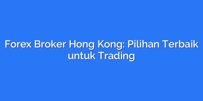 Forex Broker Hong Kong: Pilihan Terbaik untuk Trading