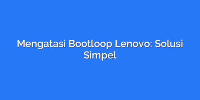 Mengatasi Bootloop Lenovo: Solusi Simpel