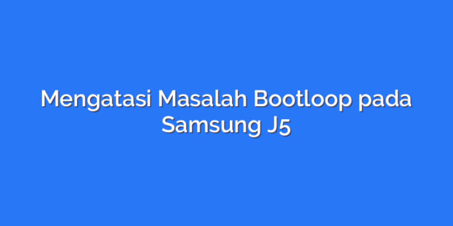 Mengatasi Masalah Bootloop pada Samsung J5