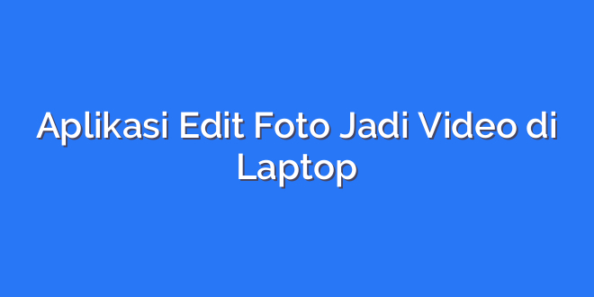 Aplikasi Edit Foto Jadi Video di Laptop