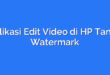 Aplikasi Edit Video di HP Tanpa Watermark