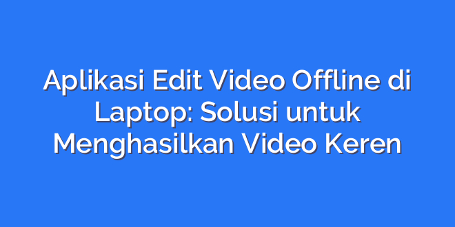 Aplikasi Edit Video Offline di Laptop: Solusi untuk Menghasilkan Video Keren