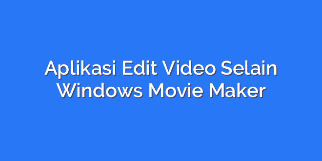 Aplikasi Edit Video Selain Windows Movie Maker