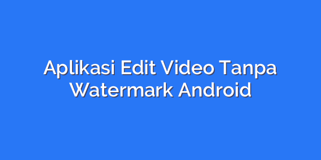 Aplikasi Edit Video Tanpa Watermark Android