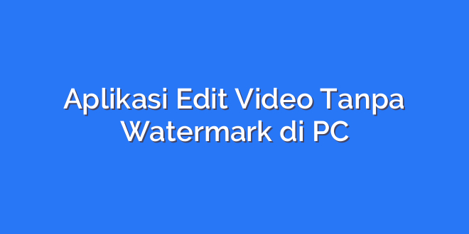 Aplikasi Edit Video Tanpa Watermark di PC