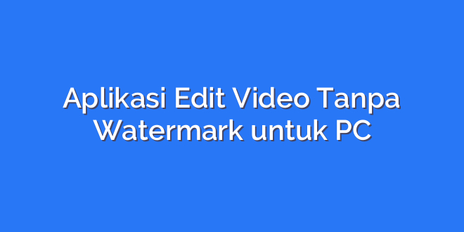Aplikasi Edit Video Tanpa Watermark untuk PC