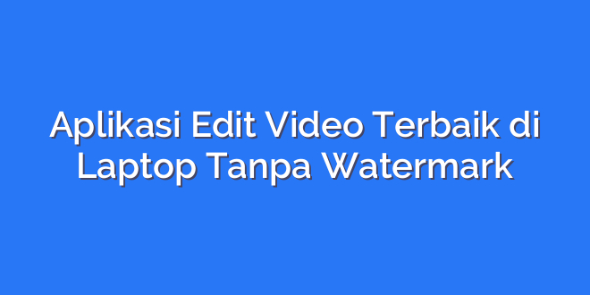 Aplikasi Edit Video Terbaik di Laptop Tanpa Watermark