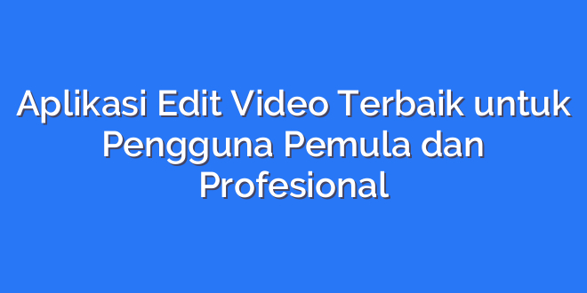 Aplikasi Edit Video Terbaik untuk Pengguna Pemula dan Profesional
