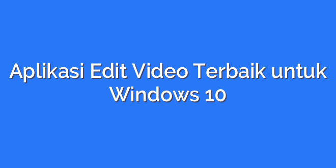 Aplikasi Edit Video Terbaik untuk Windows 10