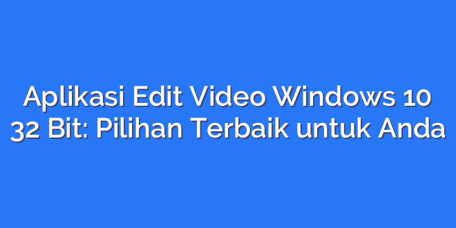 Aplikasi Edit Video Windows 10 32 Bit: Pilihan Terbaik untuk Anda