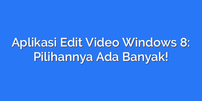 Aplikasi Edit Video Windows 8: Pilihannya Ada Banyak!
