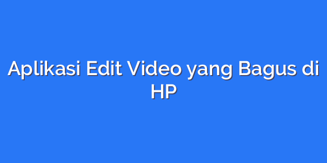 Aplikasi Edit Video yang Bagus di HP