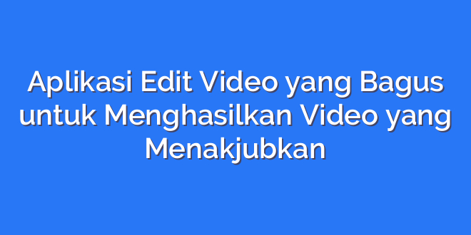 Aplikasi Edit Video yang Bagus untuk Menghasilkan Video yang Menakjubkan