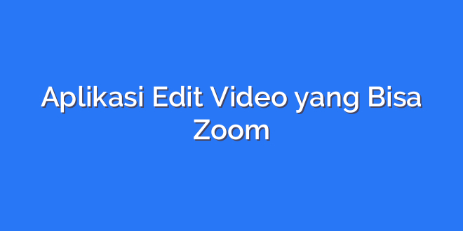 Aplikasi Edit Video yang Bisa Zoom