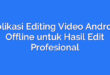 Aplikasi Editing Video Android Offline untuk Hasil Edit Profesional