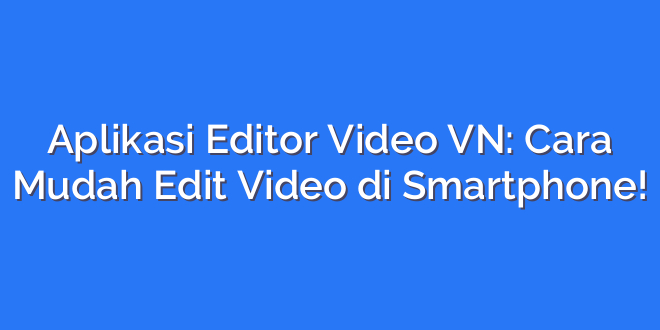 Aplikasi Editor Video VN: Cara Mudah Edit Video di Smartphone!