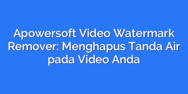 Apowersoft Video Watermark Remover: Menghapus Tanda Air pada Video Anda