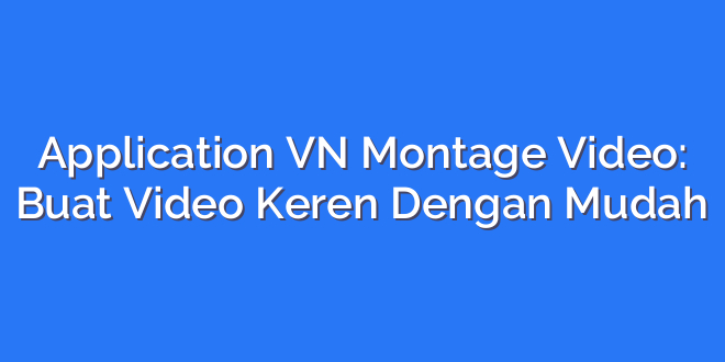 Application VN Montage Video: Buat Video Keren Dengan Mudah
