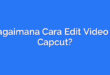 Bagaimana Cara Edit Video di Capcut?
