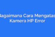 Bagaimana Cara Mengatasi Kamera HP Error