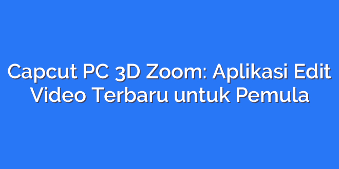 Capcut PC 3D Zoom: Aplikasi Edit Video Terbaru untuk Pemula