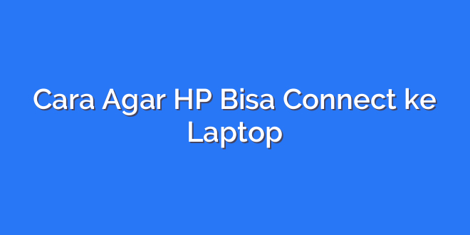 Cara Agar HP Bisa Connect ke Laptop