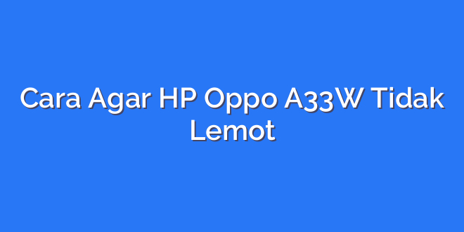 Cara Agar HP Oppo A33W Tidak Lemot