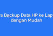 Cara Backup Data HP ke Laptop dengan Mudah