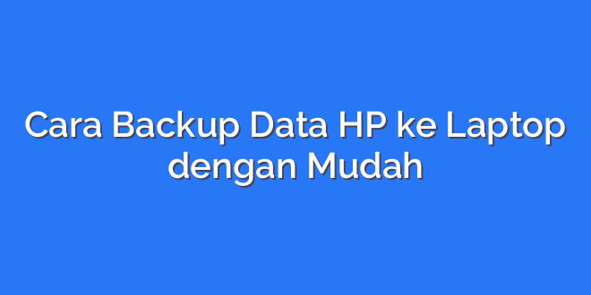 Cara Backup Data HP ke Laptop dengan Mudah