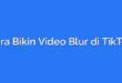 Cara Bikin Video Blur di TikTok