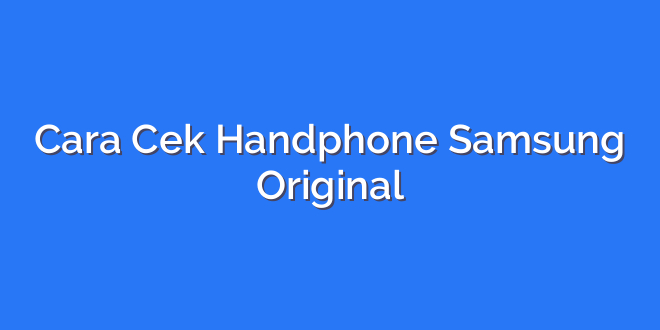 Cara Cek Handphone Samsung Original
