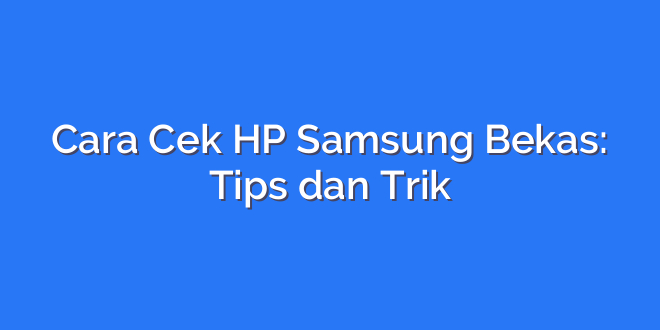 Cara Cek HP Samsung Bekas: Tips dan Trik