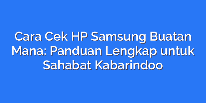 Cara Cek HP Samsung Buatan Mana: Panduan Lengkap untuk Sahabat Kabarindoo