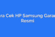 Cara Cek HP Samsung Garansi Resmi