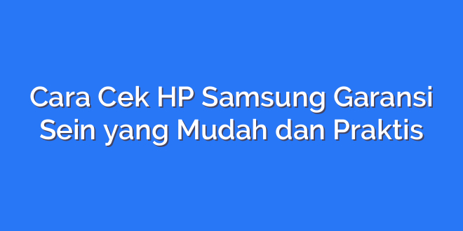 Cara Cek HP Samsung Garansi Sein yang Mudah dan Praktis