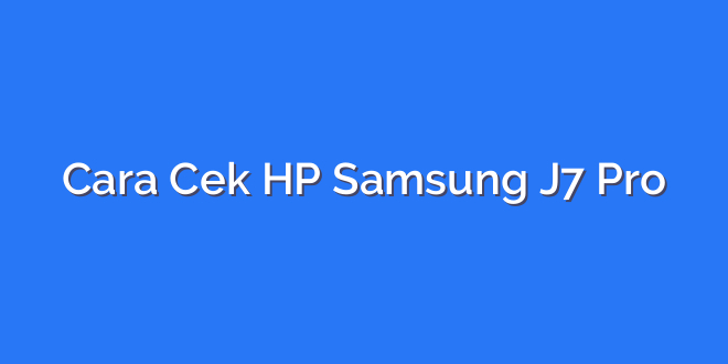 Cara Cek HP Samsung J7 Pro