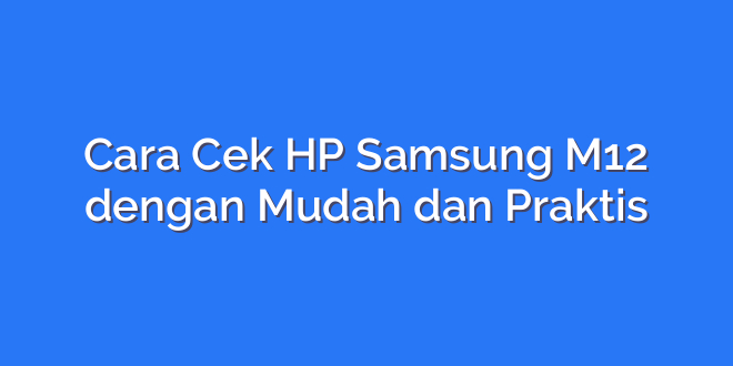 Cara Cek HP Samsung M12 dengan Mudah dan Praktis