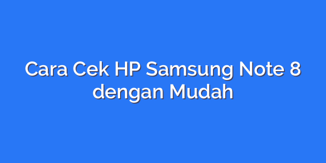 Cara Cek HP Samsung Note 8 dengan Mudah