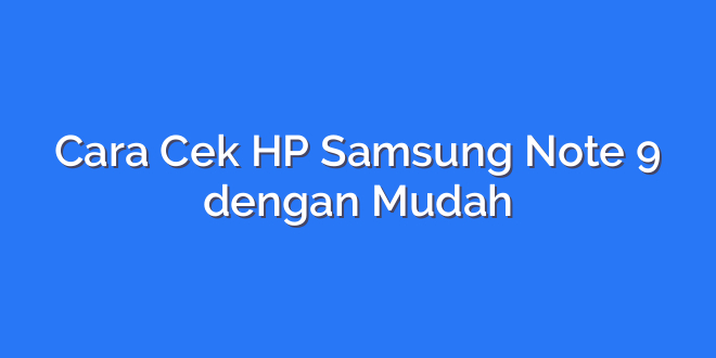 Cara Cek HP Samsung Note 9 dengan Mudah