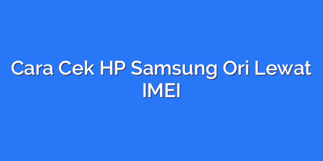 Cara Cek HP Samsung Ori Lewat IMEI