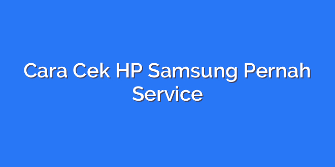 Cara Cek HP Samsung Pernah Service