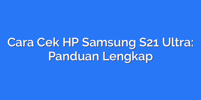 Cara Cek HP Samsung S21 Ultra: Panduan Lengkap