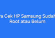 Cara Cek HP Samsung Sudah Di Root atau Belum