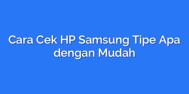 Cara Cek HP Samsung Tipe Apa dengan Mudah