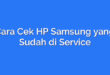 Cara Cek HP Samsung yang Sudah di Service