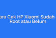 Cara Cek HP Xiaomi Sudah di Root atau Belum