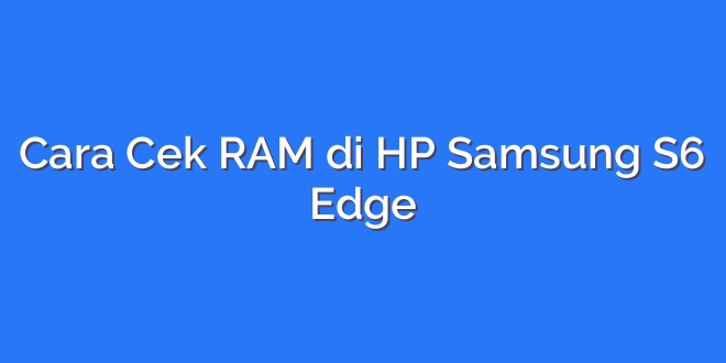 Cara Cek RAM di HP Samsung S6 Edge