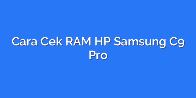 Cara Cek RAM HP Samsung C9 Pro